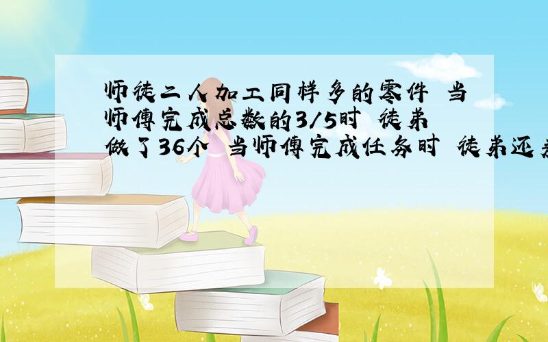 师徒二人加工同样多的零件 当师傅完成总数的3/5时 徒弟做了36个 当师傅完成任务时 徒弟还差3/10