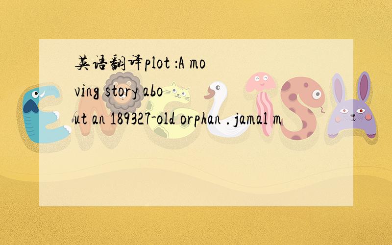 英语翻译plot ：A moving story about an 189327-old orphan .jamal m