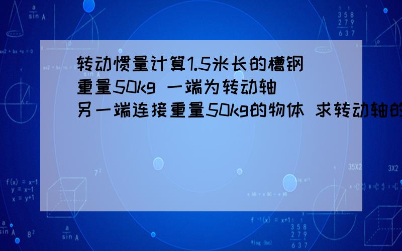 转动惯量计算1.5米长的槽钢重量50kg 一端为转动轴 另一端连接重量50kg的物体 求转动轴的转动惯量是多少2个 电机