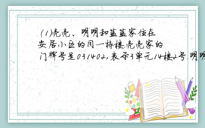 (1)亮亮、明明和蓝蓝家住在安居小区的同一栋楼.亮亮家的门牌号是031402,表示3单元14楼2号.明明家的门...