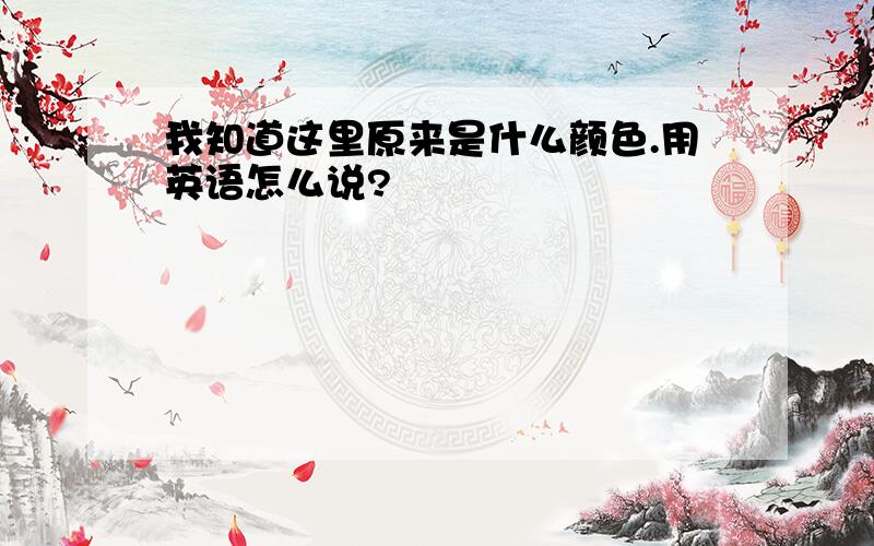 我知道这里原来是什么颜色.用英语怎么说?