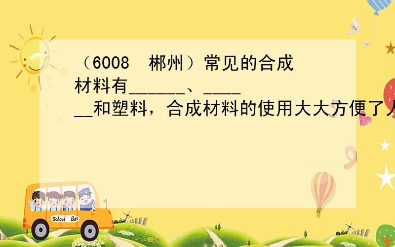 （6008•郴州）常见的合成材料有______、______和塑料，合成材料的使用大大方便了人类的生活，但同时也带来了某