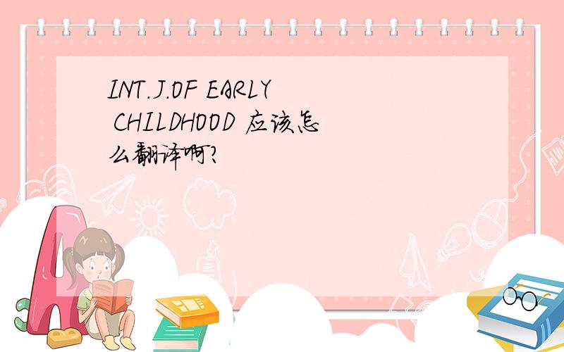 INT.J.OF EARLY CHILDHOOD 应该怎么翻译啊?