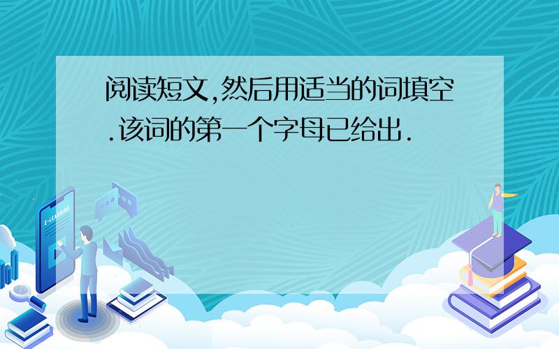 阅读短文,然后用适当的词填空.该词的第一个字母已给出.