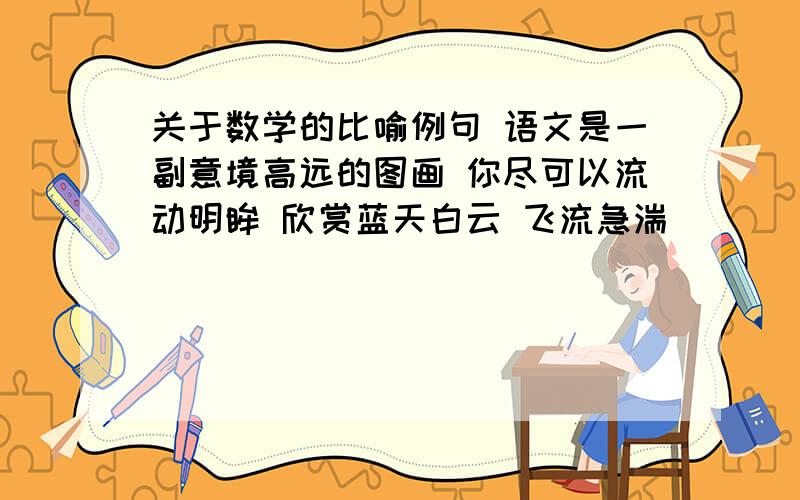 关于数学的比喻例句 语文是一副意境高远的图画 你尽可以流动明眸 欣赏蓝天白云 飞流急湍