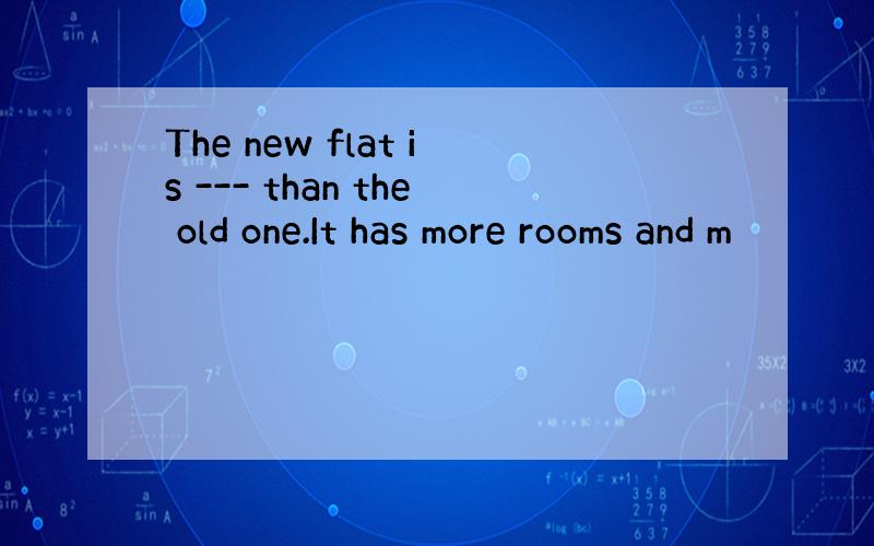 The new flat is --- than the old one.It has more rooms and m