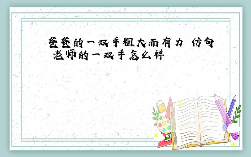 爸爸的一双手粗大而有力 仿句 老师的一双手怎么样