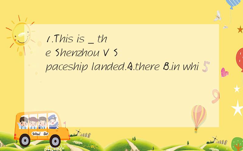 1.This is _ the Shenzhou V Spaceship landed.A.there B.in whi