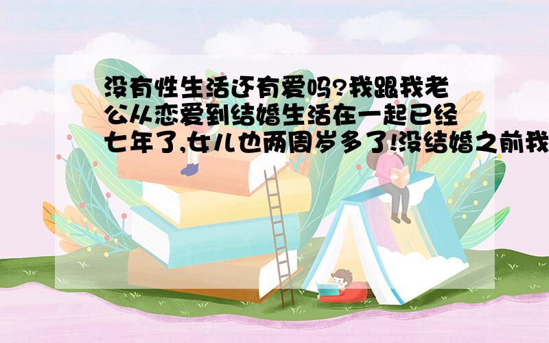 没有性生活还有爱吗?我跟我老公从恋爱到结婚生活在一起已经七年了,女儿也两周岁多了!没结婚之前我们的性生活一直很和谐,可这