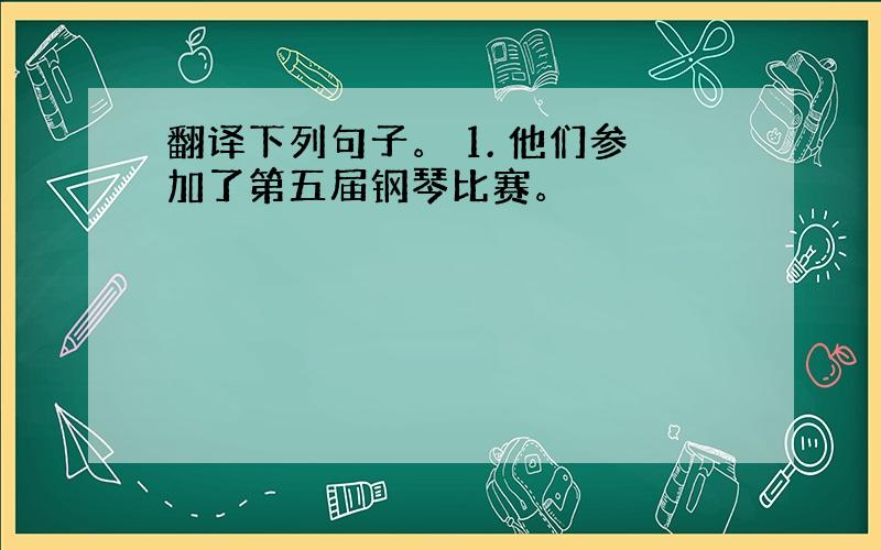 翻译下列句子。 1. 他们参加了第五届钢琴比赛。