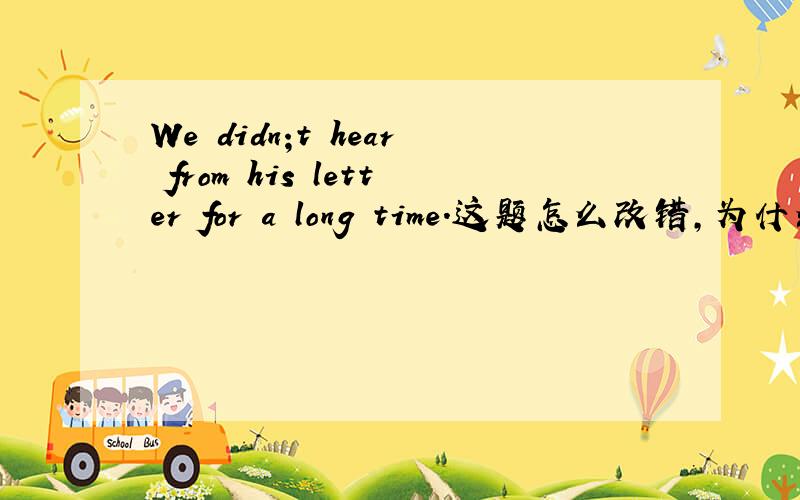 We didn;t hear from his letter for a long time.这题怎么改错,为什么?