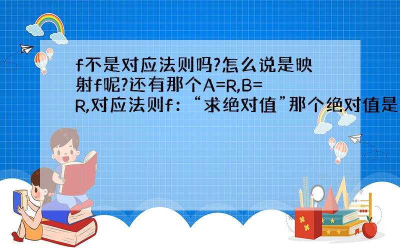 f不是对应法则吗?怎么说是映射f呢?还有那个A=R,B=R,对应法则f：“求绝对值”那个绝对值是什么意思呀?