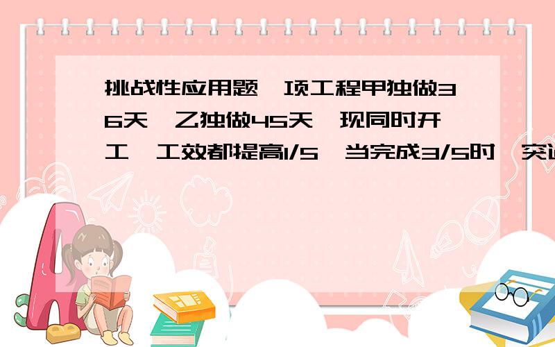 挑战性应用题一项工程甲独做36天,乙独做45天,现同时开工,工效都提高1/5,当完成3/5时,突遇地下水,影响施工,每天