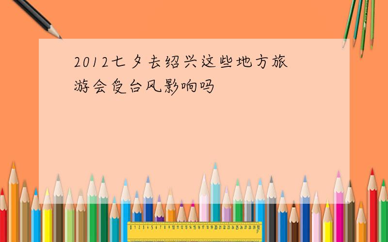 2012七夕去绍兴这些地方旅游会受台风影响吗