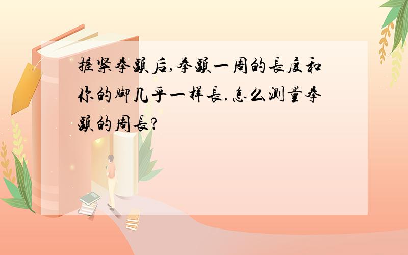 握紧拳头后,拳头一周的长度和你的脚几乎一样长.怎么测量拳头的周长?