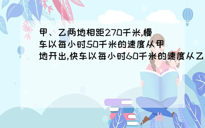 甲、乙两地相距270千米,慢车以每小时50千米的速度从甲地开出,快车以每小时60千米的速度从乙地开出.（