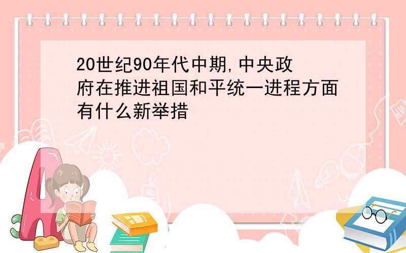 20世纪90年代中期,中央政府在推进祖国和平统一进程方面有什么新举措