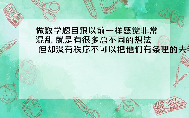 做数学题目跟以前一样感觉非常混乱 就是有很多总不同的想法 但却没有秩序不可以把他们有条理的去考虑 尤其是做分类讨论时 又