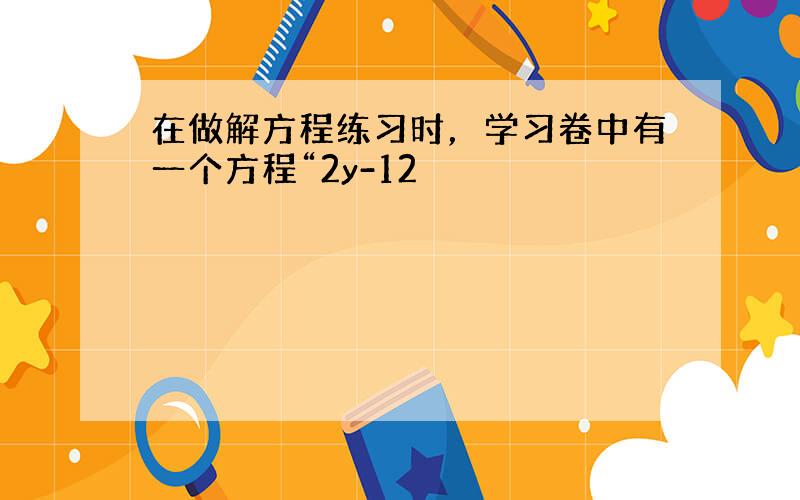 在做解方程练习时，学习卷中有一个方程“2y-12