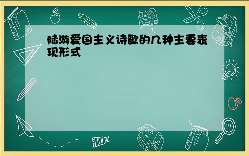 陆游爱国主义诗歌的几种主要表现形式