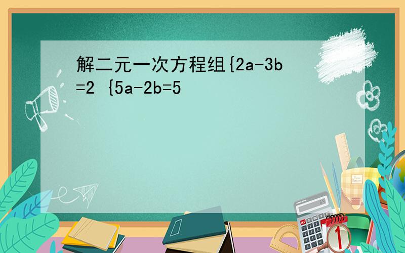 解二元一次方程组{2a-3b=2 {5a-2b=5