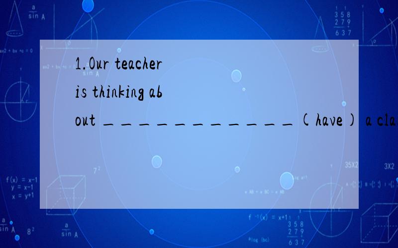 1.Our teacher is thinking about ___________(have) a class me