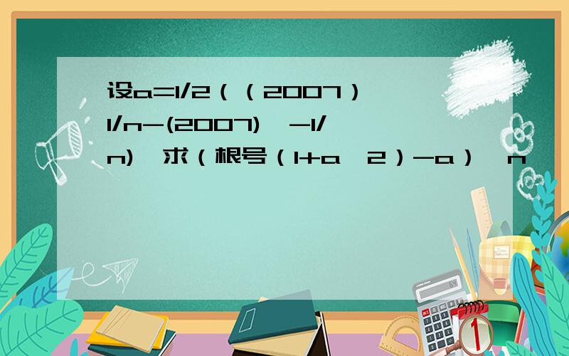 设a=1/2（（2007）^1/n-(2007)^-1/n),求（根号（1+a^2）-a）^n