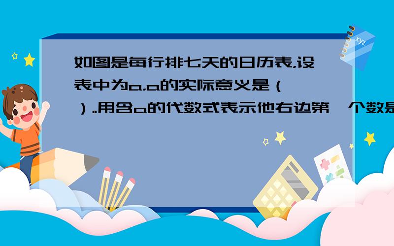 如图是每行排七天的日历表，设表中为a，a的实际意义是（ ）。用含a的代数式表示他右边第一个数是（ ） 日 一 二 三 四