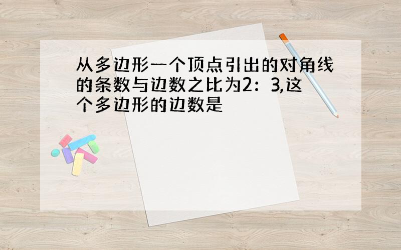 从多边形一个顶点引出的对角线的条数与边数之比为2：3,这个多边形的边数是