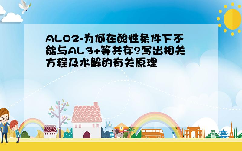 ALO2-为何在酸性条件下不能与AL3+等共存?写出相关方程及水解的有关原理