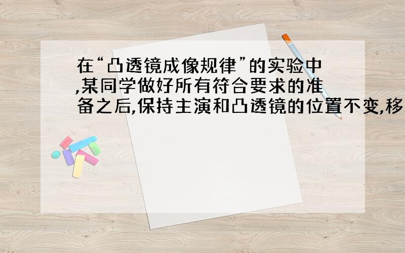 在“凸透镜成像规律”的实验中,某同学做好所有符合要求的准备之后,保持主演和凸透镜的位置不变,移动光屏,但始终得不到清晰的