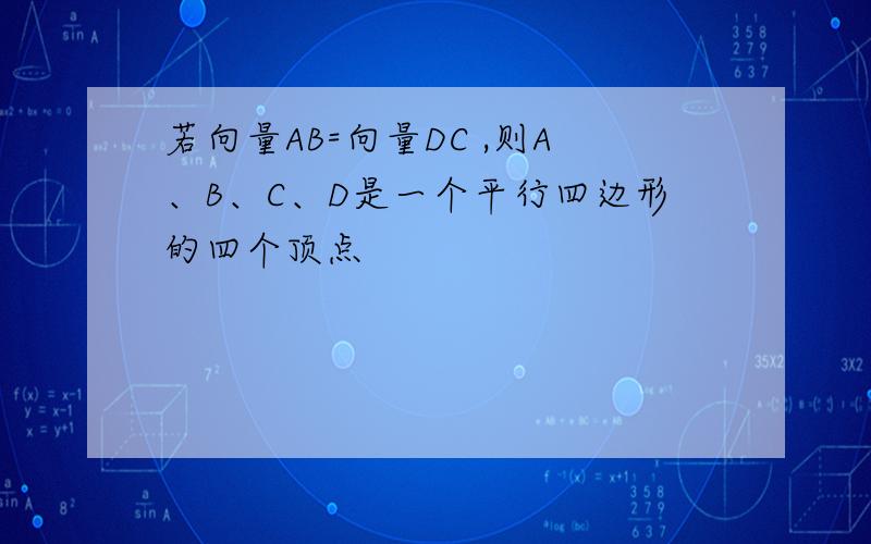 若向量AB=向量DC ,则A、B、C、D是一个平行四边形的四个顶点