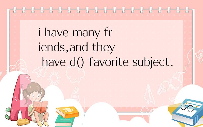 i have many friends,and they have d() favorite subject.