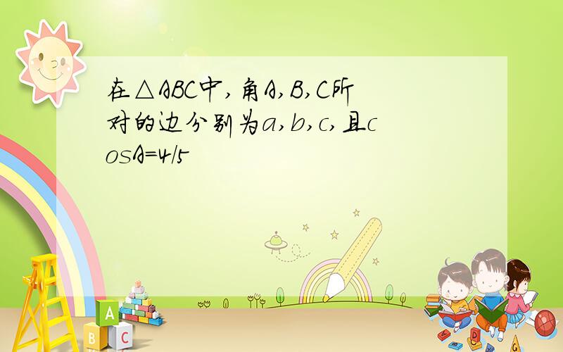 在△ABC中,角A,B,C所对的边分别为a,b,c,且cosA=4/5