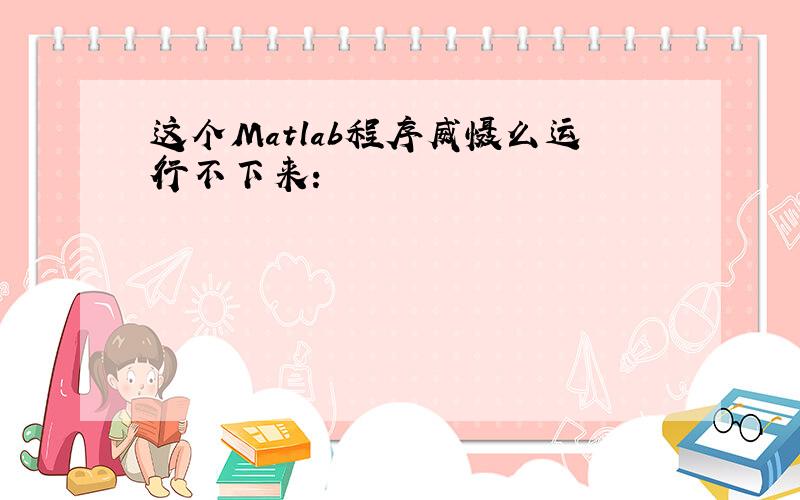 这个Matlab程序威慑么运行不下来：