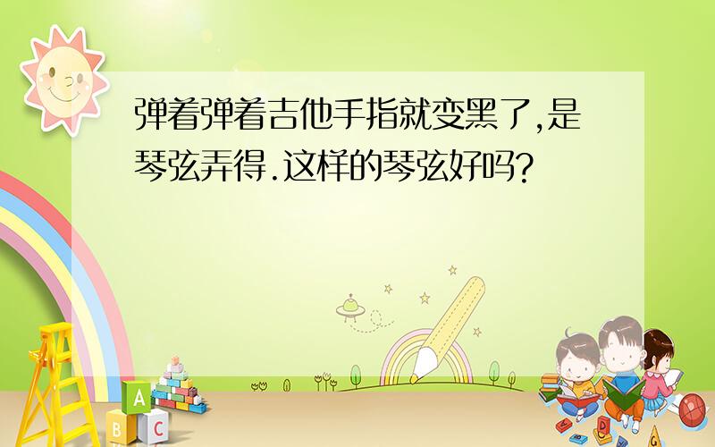 弹着弹着吉他手指就变黑了,是琴弦弄得.这样的琴弦好吗?