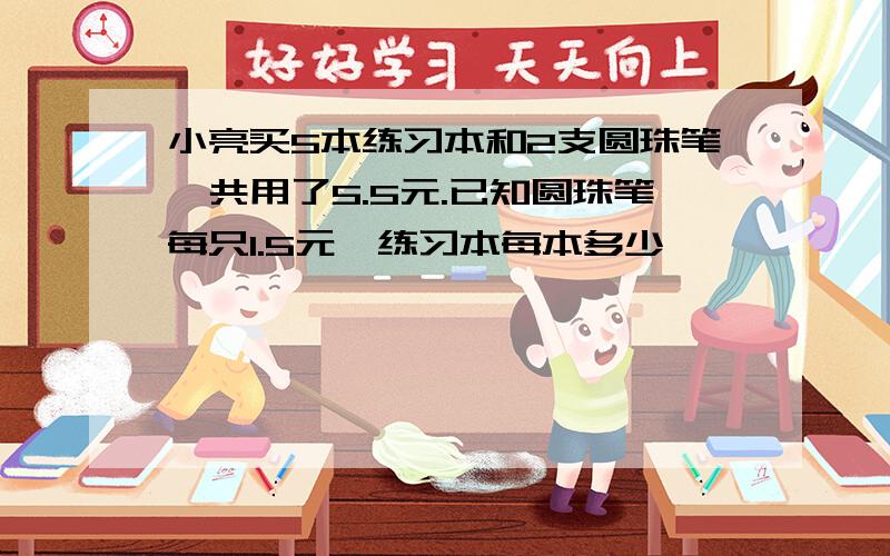 小亮买5本练习本和2支圆珠笔一共用了5.5元.已知圆珠笔每只1.5元,练习本每本多少