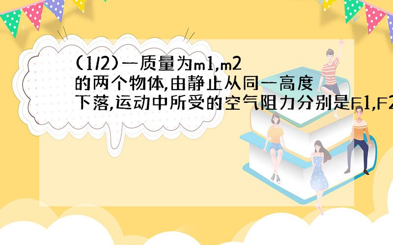 (1/2)一质量为m1,m2的两个物体,由静止从同一高度下落,运动中所受的空气阻力分别是F1,F2如果发现质量...