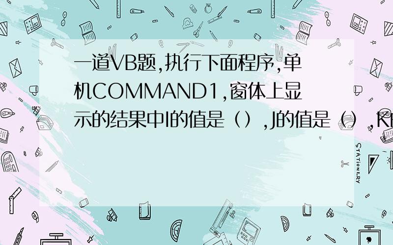 一道VB题,执行下面程序,单机COMMAND1,窗体上显示的结果中I的值是（）,J的值是（）,K的值是（）.OPTION