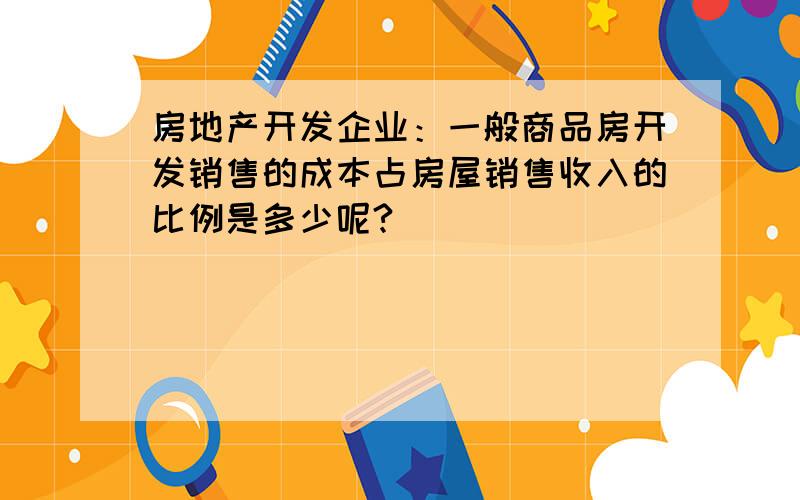 房地产开发企业：一般商品房开发销售的成本占房屋销售收入的比例是多少呢?