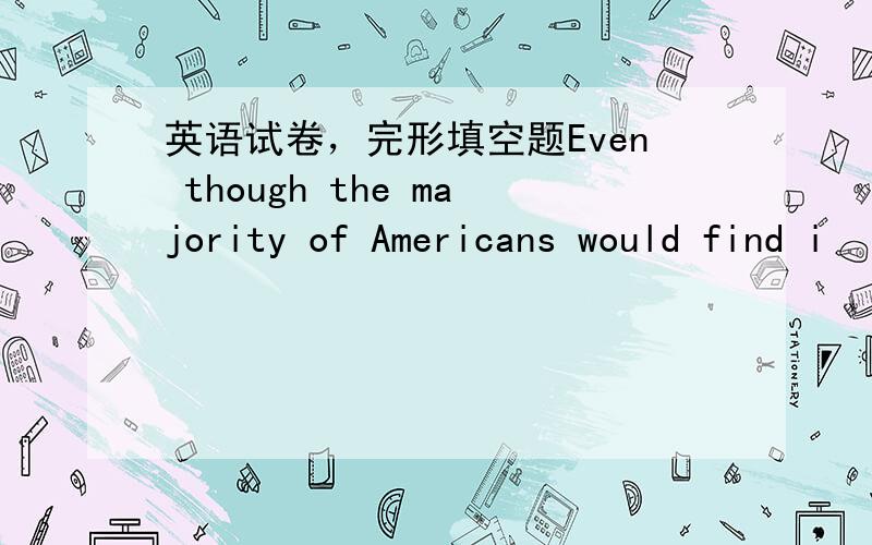 英语试卷，完形填空题Even though the majority of Americans would find i