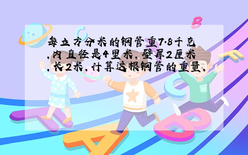 每立方分米的钢管重7.8千克,内直径是4里米,壁厚2厘米,长2米,计算这根钢管的重量,