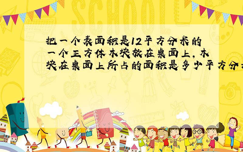 把一个表面积是12平方分米的一个正方体木块放在桌面上,木块在桌面上所占的面积是多少平方分米?