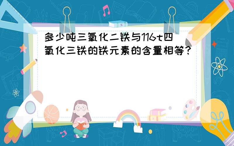 多少吨三氧化二铁与116t四氧化三铁的铁元素的含量相等？______．