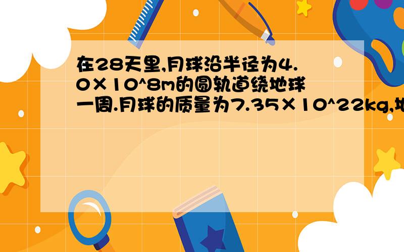 在28天里,月球沿半径为4.0×10^8m的圆轨道绕地球一周.月球的质量为7.35×10^22kg,地球的半径为6.37