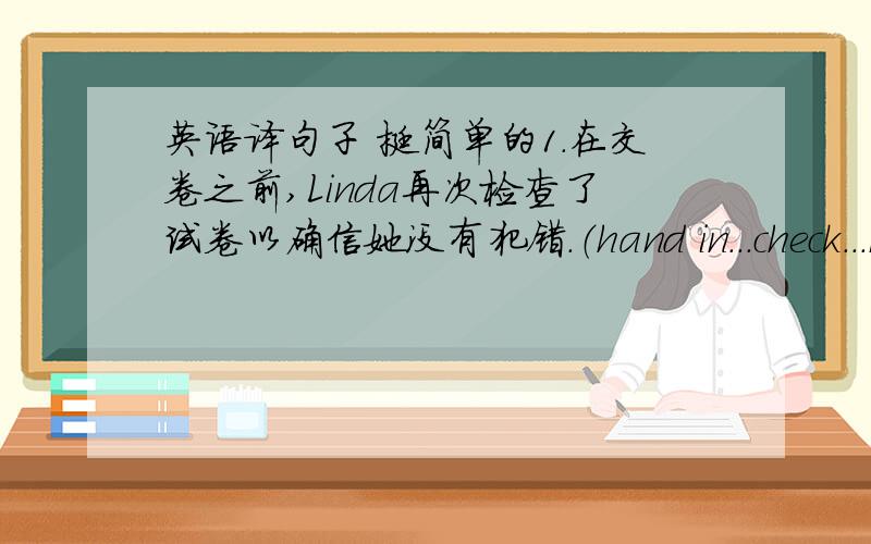 英语译句子 挺简单的1.在交卷之前,Linda再次检查了试卷以确信她没有犯错.（hand in...check...ma