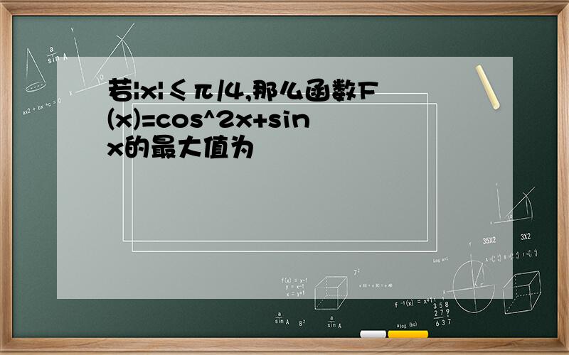 若|x|≤π/4,那么函数F(x)=cos^2x+sinx的最大值为