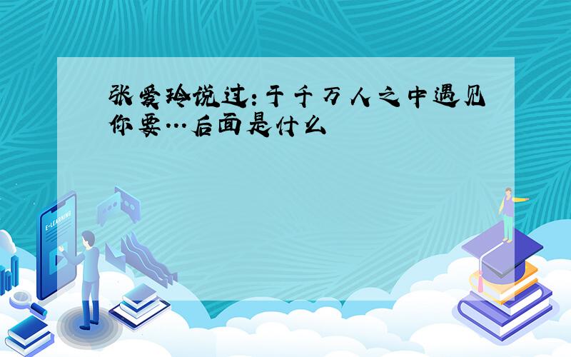 张爱玲说过:于千万人之中遇见你要...后面是什么