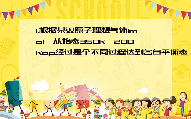 1.根据某双原子理想气体1mol,从始态350k、200kap经过是个不同过程达到各自平衡态,计算各过程中的Q,W,ΔΔ