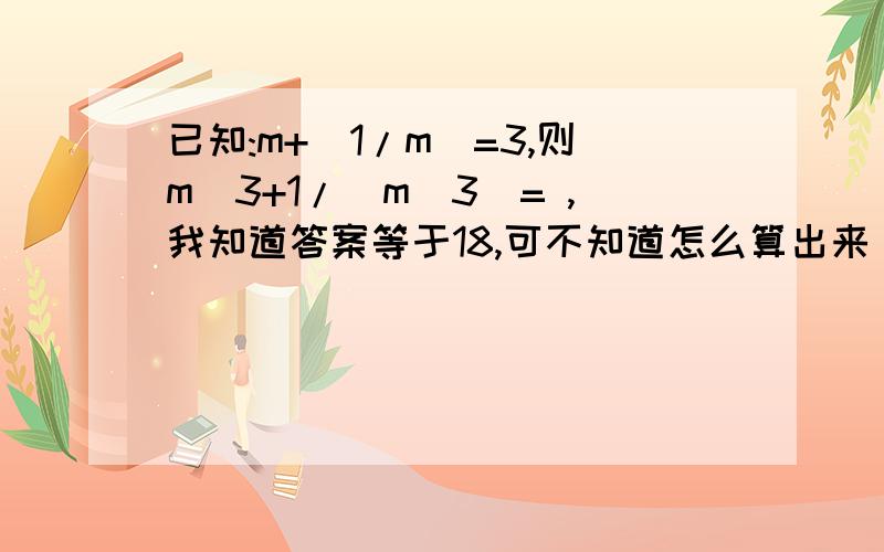 已知:m+(1/m)=3,则m^3+1/(m^3)= ,我知道答案等于18,可不知道怎么算出来 这是初二上的知识,谁来帮